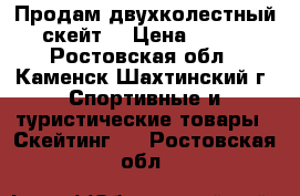 Продам двухколестный скейт. › Цена ­ 700 - Ростовская обл., Каменск-Шахтинский г. Спортивные и туристические товары » Скейтинг   . Ростовская обл.